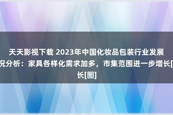 天天影视下载 2023年中国化妆品包装行业发展近况分析：家具各样化需求加多，市集范围进一步增长[图]