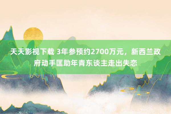 天天影视下载 3年参预约2700万元，新西兰政府动手匡助年青东谈主走出失恋