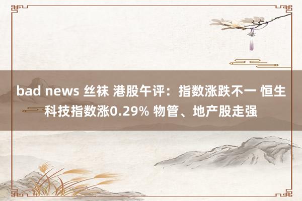 bad news 丝袜 港股午评：指数涨跌不一 恒生科技指数涨0.29% 物管、地产股走强