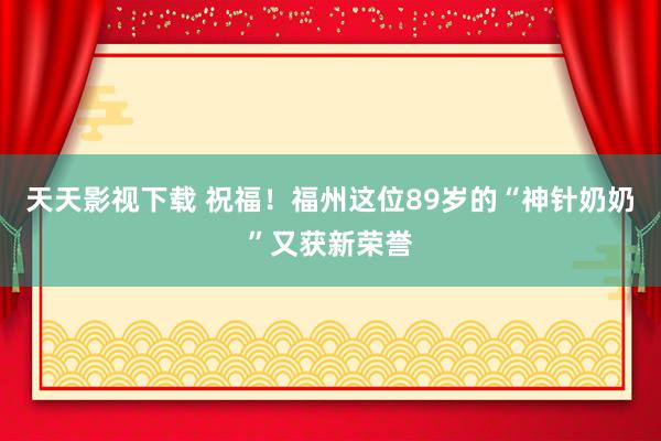 天天影视下载 祝福！福州这位89岁的“神针奶奶”又获新荣誉