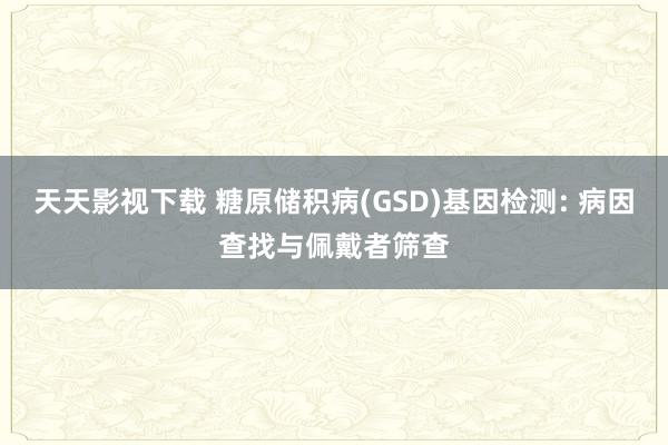 天天影视下载 糖原储积病(GSD)基因检测: 病因查找与佩戴者筛查