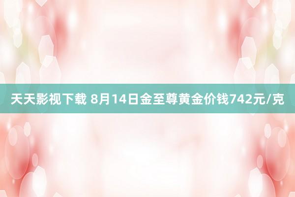 天天影视下载 8月14日金至尊黄金价钱742元/克