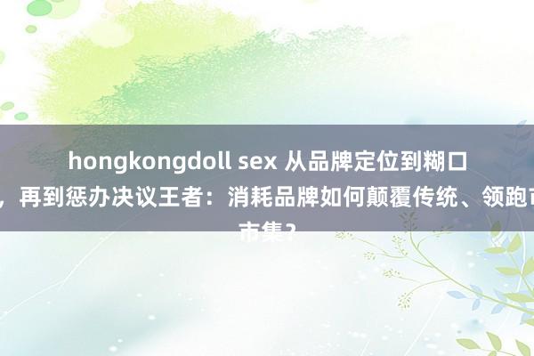 hongkongdoll sex 从品牌定位到糊口引颈，再到惩办决议王者：消耗品牌如何颠覆传统、领跑市集？