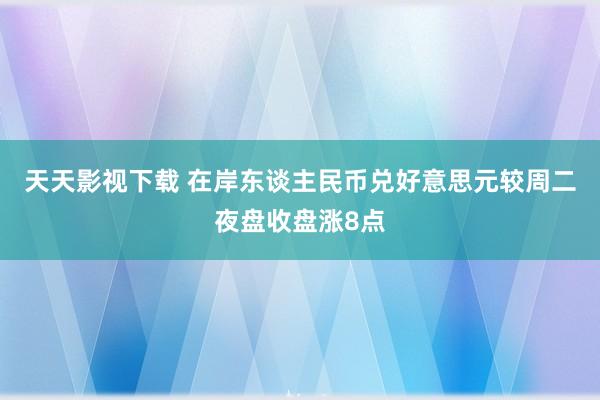 天天影视下载 在岸东谈主民币兑好意思元较周二夜盘收盘涨8点