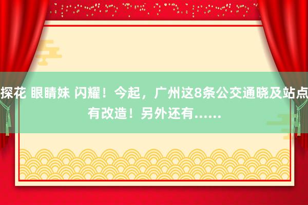 探花 眼睛妹 闪耀！今起，广州这8条公交通晓及站点有改造！另外还有......