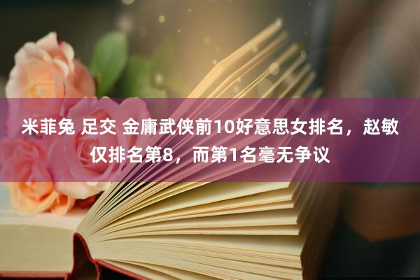 米菲兔 足交 金庸武侠前10好意思女排名，赵敏仅排名第8，而第1名毫无争议