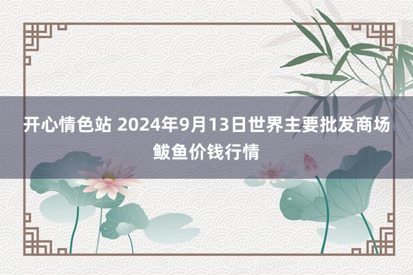 开心情色站 2024年9月13日世界主要批发商场鲅鱼价钱行情