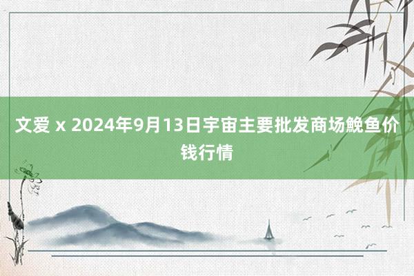 文爱 x 2024年9月13日宇宙主要批发商场鮸鱼价钱行情