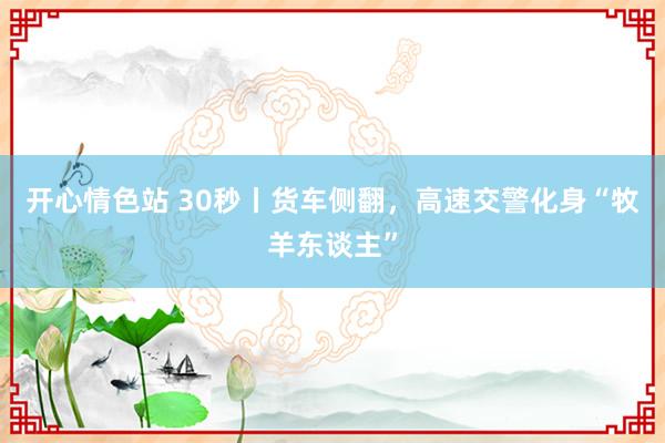 开心情色站 30秒丨货车侧翻，高速交警化身“牧羊东谈主”