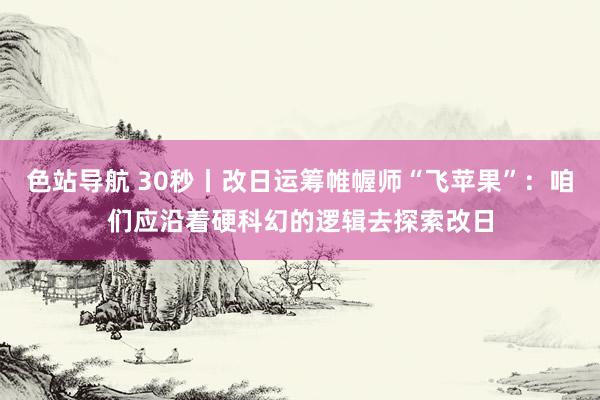 色站导航 30秒丨改日运筹帷幄师“飞苹果”：咱们应沿着硬科幻的逻辑去探索改日