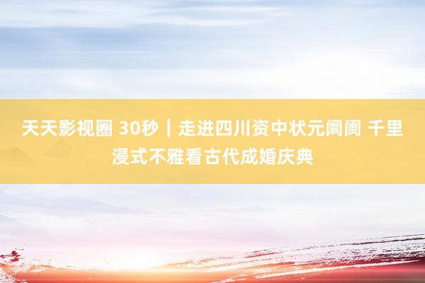 天天影视圈 30秒｜走进四川资中状元阛阓 千里浸式不雅看古代成婚庆典