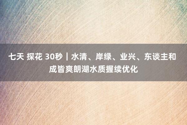 七天 探花 30秒｜水清、岸绿、业兴、东谈主和 成皆爽朗湖水质握续优化