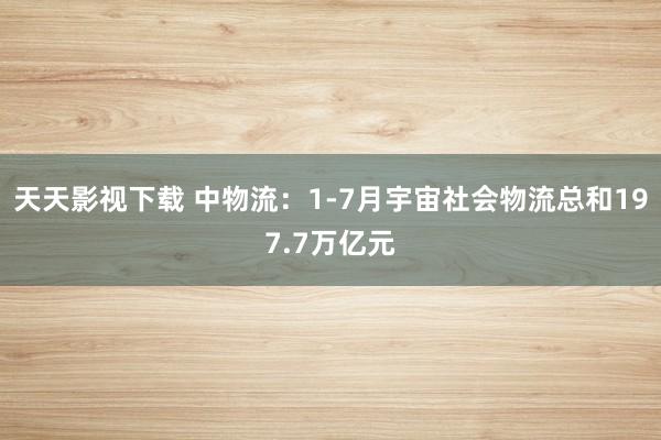 天天影视下载 中物流：1-7月宇宙社会物流总和197.7万亿元