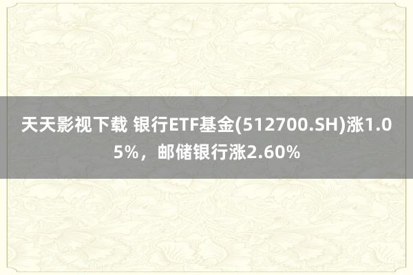 天天影视下载 银行ETF基金(512700.SH)涨1.05%，邮储银行涨2.60%