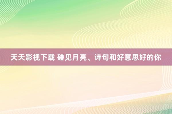 天天影视下载 碰见月亮、诗句和好意思好的你