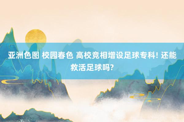 亚洲色图 校园春色 高校竞相增设足球专科! 还能救活足球吗?