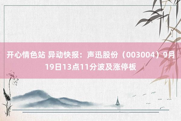 开心情色站 异动快报：声迅股份（003004）9月19日13