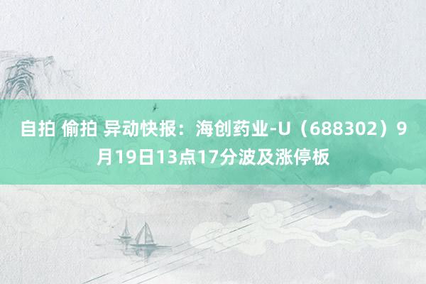 自拍 偷拍 异动快报：海创药业-U（688302）9月19日13点17分波及涨停板