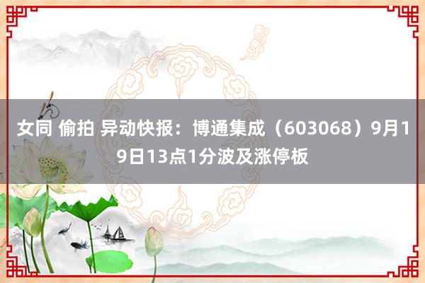 女同 偷拍 异动快报：博通集成（603068）9月19日13点1分波及涨停板