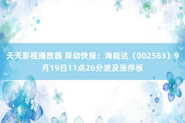 天天影视播放器 异动快报：海能达（002583）9月19日1