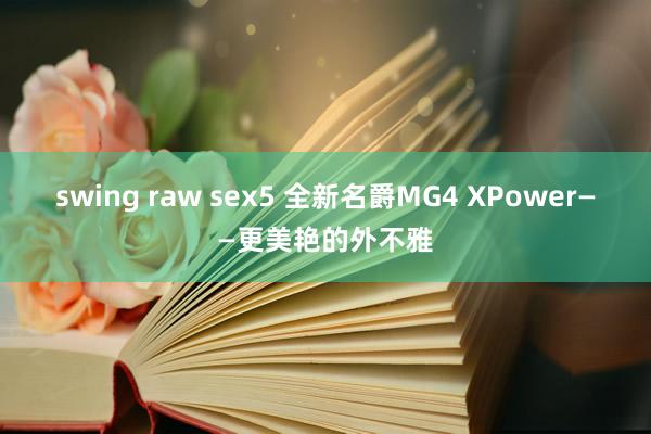 swing raw sex5 全新名爵MG4 XPower——更美艳的外不雅