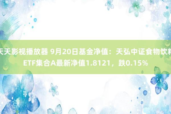 天天影视播放器 9月20日基金净值：天弘中证食物饮料ETF集合A最新净值1.8121，跌0.15%