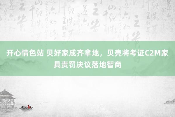 开心情色站 贝好家成齐拿地，贝壳将考证C2M家具责罚决议落地智商