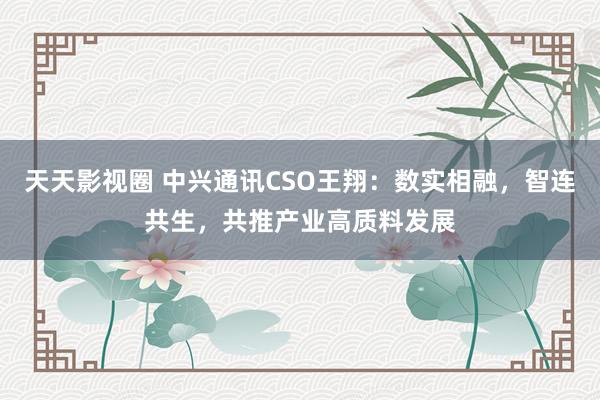 天天影视圈 中兴通讯CSO王翔：数实相融，智连共生，共推产业高质料发展