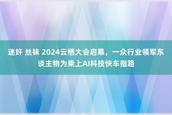 迷奸 丝袜 2024云栖大会启幕，一众行业领军东谈主物为乘上AI科技快车指路