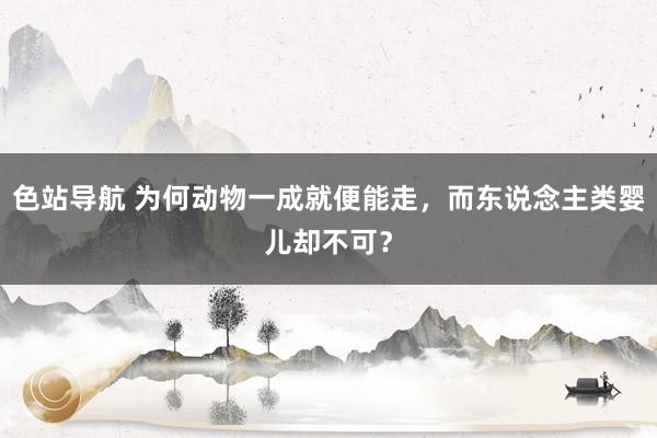 色站导航 为何动物一成就便能走，而东说念主类婴儿却不可？