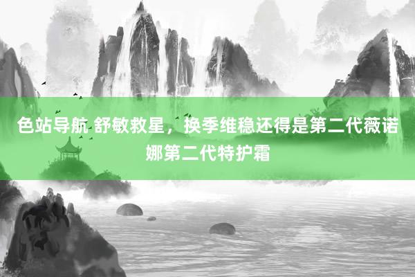 色站导航 舒敏救星，换季维稳还得是第二代薇诺娜第二代特护霜