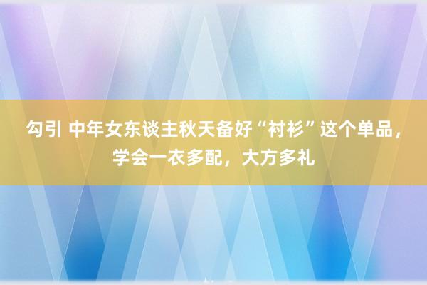 勾引 中年女东谈主秋天备好“衬衫”这个单品，学会一衣多配，大方多礼