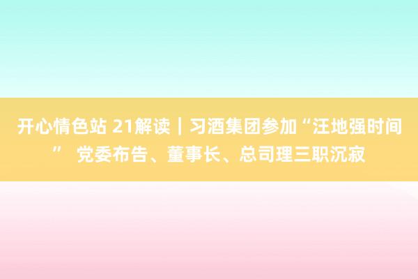 开心情色站 21解读｜习酒集团参加“汪地强时间”  党委布告、董事长、总司理三职沉寂