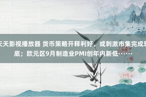 天天影视播放器 货币策略开释利好，或刺激市集完成筑底；欧元区9月制造业PMI创年内新低······