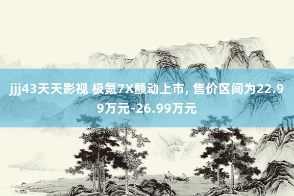 jjj43天天影视 极氪7X颤动上市， 售价区间为22.99万元-26.99万元