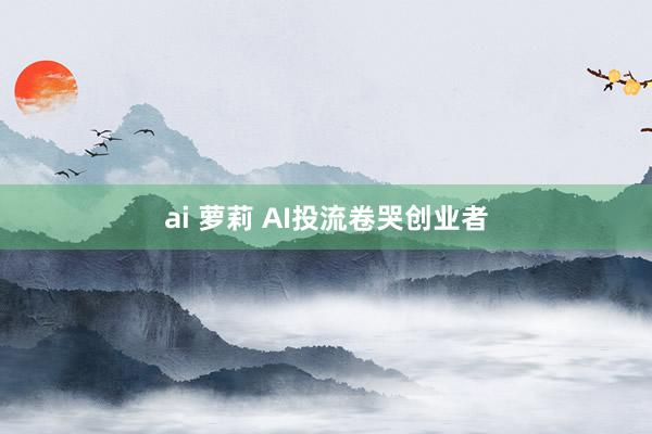 ai 萝莉 AI投流卷哭创业者