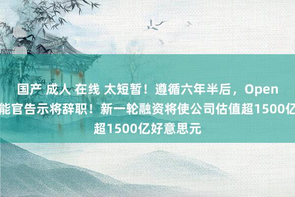 国产 成人 在线 太短暂！遵循六年半后，OpenAI首席技能官告示将辞职！新一轮融资将使公司估值超1500亿好意思元