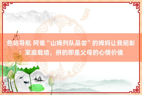 色站导航 阿谁“山姆列队品尝”的姆妈让我昭彰：家庭栽培，拼的即是父母的心情价值