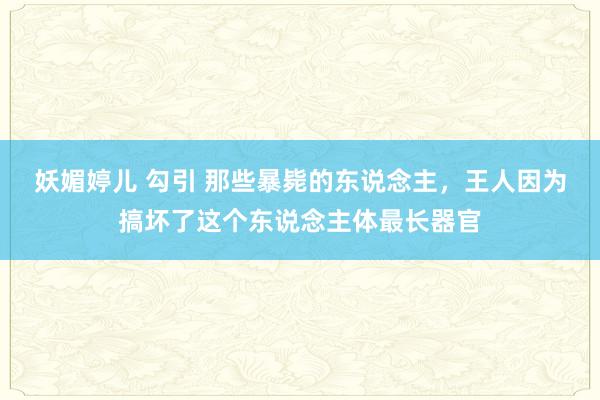 妖媚婷儿 勾引 那些暴毙的东说念主，王人因为搞坏了这个东说念主体最长器官