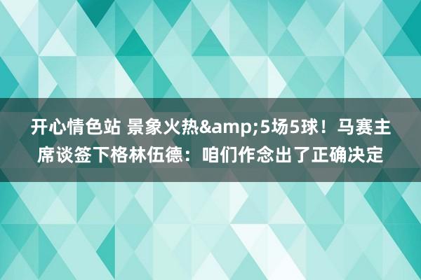 开心情色站 景象火热&5场5球！马赛主席谈签下格林伍德：咱们作念出了正确决定