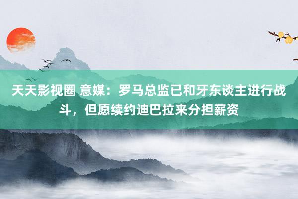 天天影视圈 意媒：罗马总监已和牙东谈主进行战斗，但愿续约迪巴拉来分担薪资