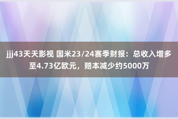 jjj43天天影视 国米23/24赛季财报：总收入增多至4.73亿欧元，赔本减少约5000万