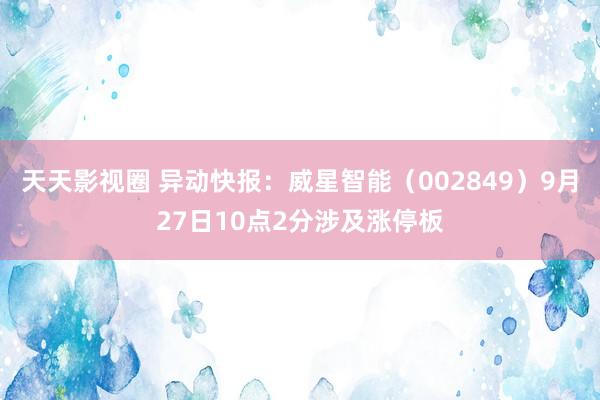 天天影视圈 异动快报：威星智能（002849）9月27日10点2分涉及涨停板