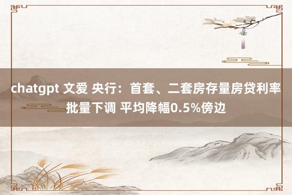 chatgpt 文爱 央行：首套、二套房存量房贷利率批量下调 平均降幅0.5%傍边