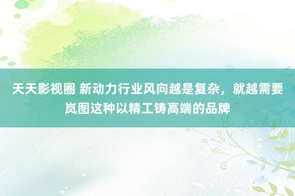 天天影视圈 新动力行业风向越是复杂，就越需要岚图这种以精工铸高端的品牌