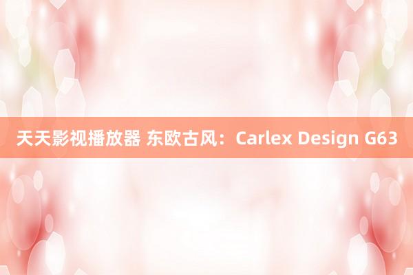 天天影视播放器 东欧古风：Carlex Design G63