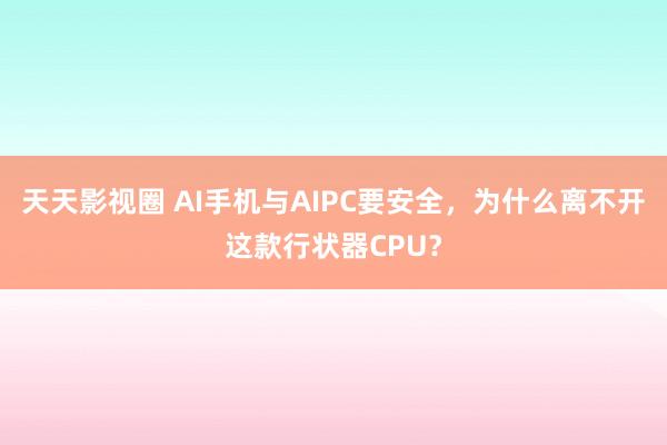 天天影视圈 AI手机与AIPC要安全，为什么离不开这款行状器CPU？