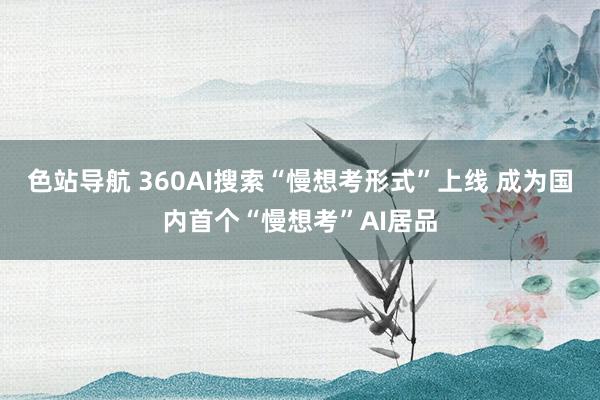 色站导航 360AI搜索“慢想考形式”上线 成为国内首个“慢想考”AI居品