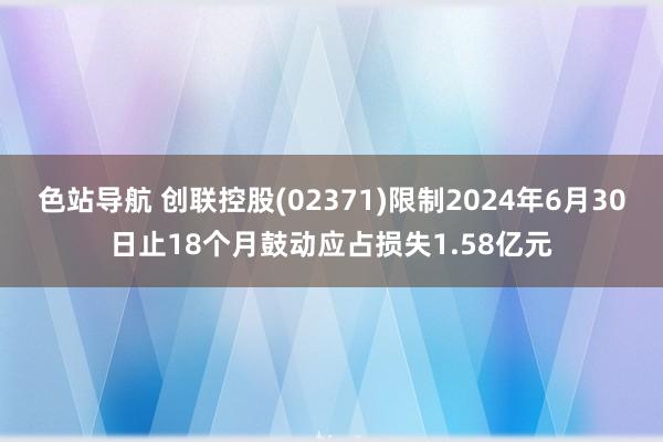 色站导航 创联控股(02371)限制2024年6月30日止18个月鼓动应占损失1.58亿元