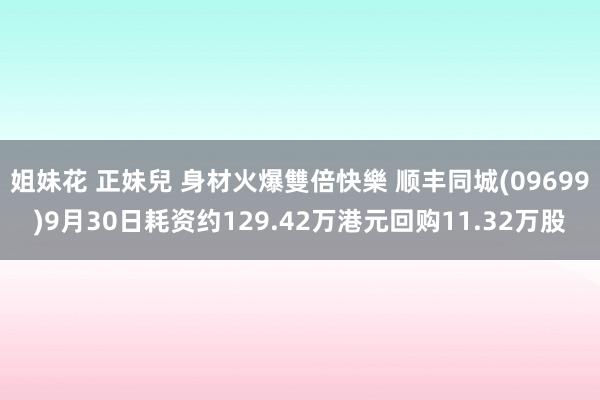 姐妹花 正妹兒 身材火爆雙倍快樂 顺丰同城(09699)9月30日耗资约129.42万港元回购11.32万股